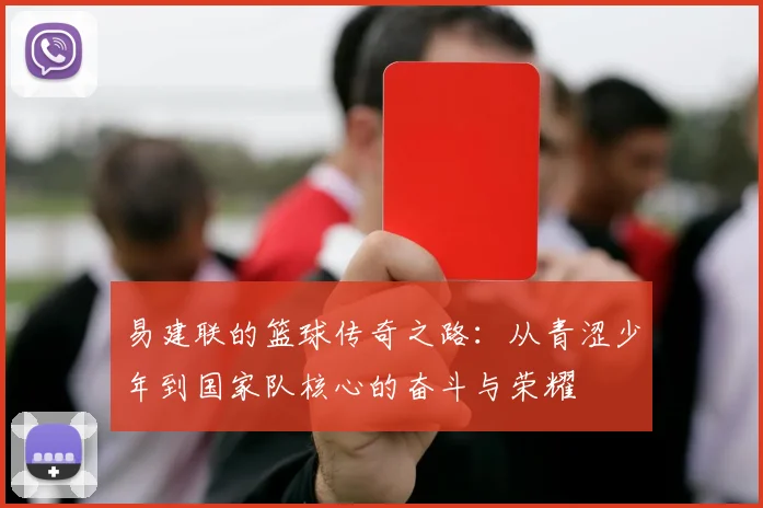 易建联的篮球传奇之路：从青涩少年到国家队核心的奋斗与荣耀