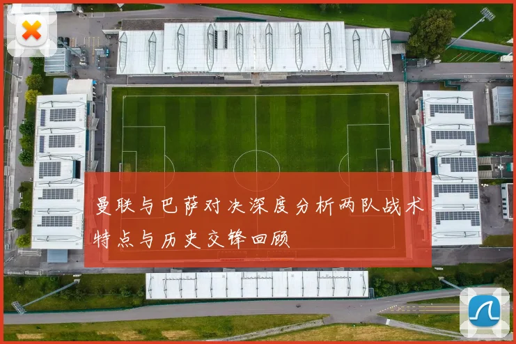 曼联与巴萨对决深度分析两队战术特点与历史交锋回顾