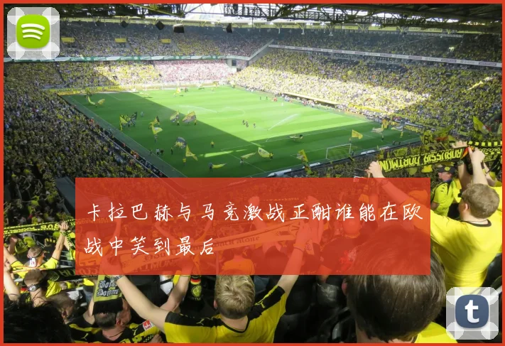 卡拉巴赫与马竞激战正酣谁能在欧战中笑到最后