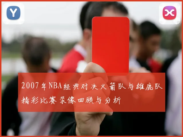 2007年NBA经典对决火箭队与雄鹿队精彩比赛录像回顾与分析