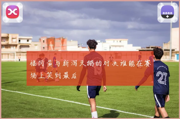 福冈黄与新泻天鹅的对决谁能在赛场上笑到最后