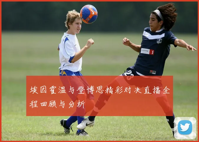 埃因霍温与登博思精彩对决直播全程回顾与分析