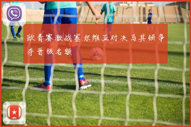 欧青赛激战塞尔维亚对决马其顿争夺晋级名额