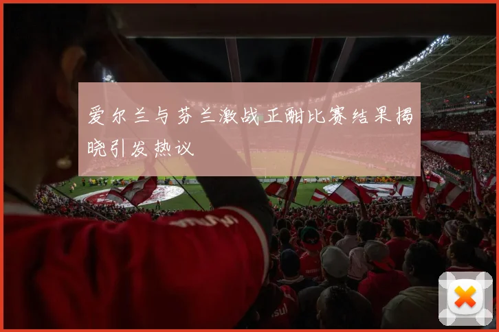 爱尔兰与芬兰激战正酣比赛结果揭晓引发热议