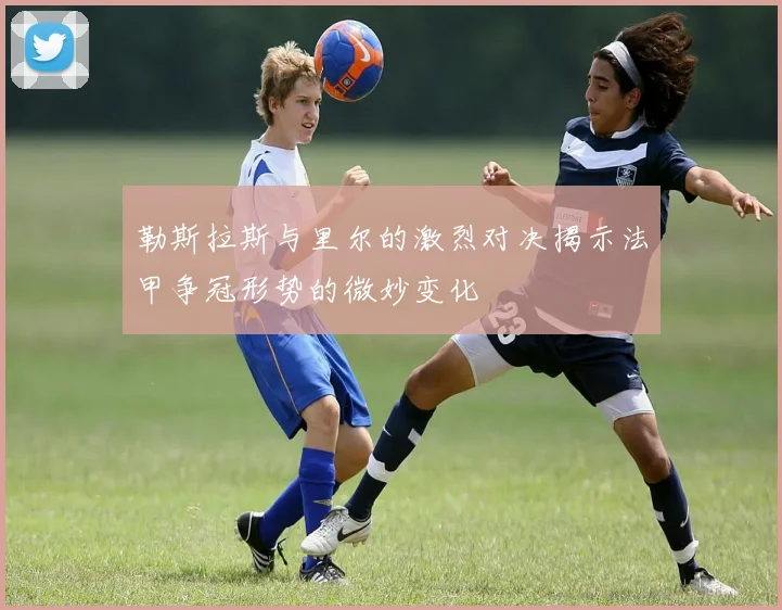 勒斯拉斯与里尔的激烈对决揭示法甲争冠形势的微妙变化