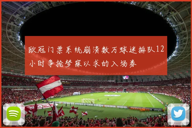 欧冠门票系统崩溃数万球迷排队12小时争抢梦寐以求的入场券