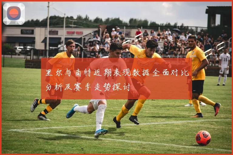 里尔与南特近期表现数据全面对比分析及赛季走势探讨