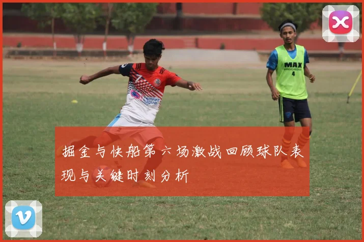 掘金与快船第六场激战回顾球队表现与关键时刻分析