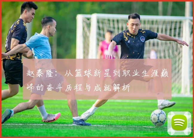 赵泰隆：从篮球新星到职业生涯巅峰的奋斗历程与成就解析