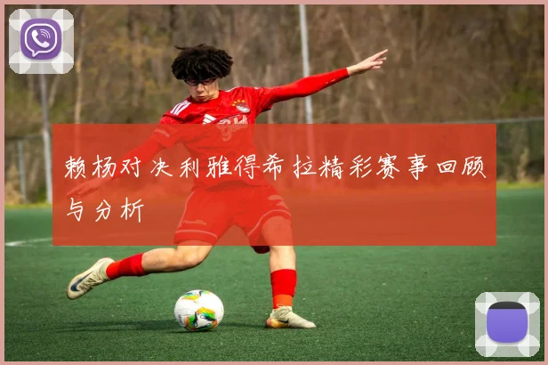 赖杨对决利雅得希拉精彩赛事回顾与分析