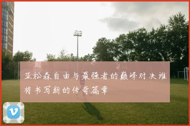 亚松森自由与最强者的巅峰对决谁将书写新的传奇篇章