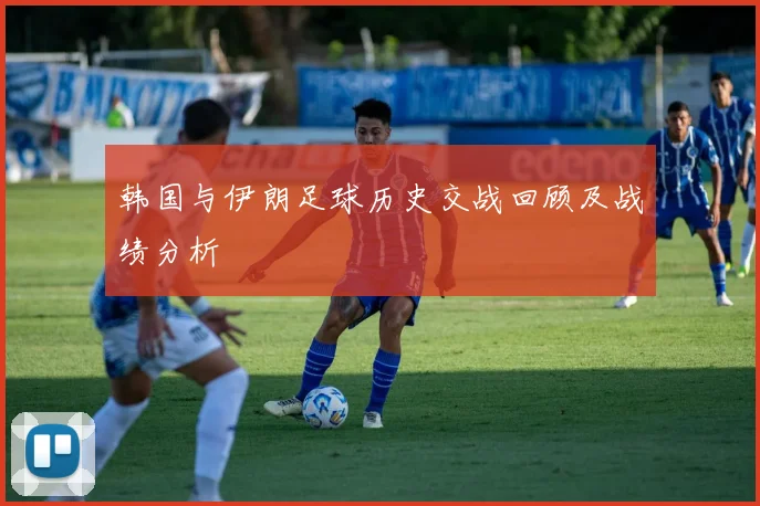 韩国与伊朗足球历史交战回顾及战绩分析